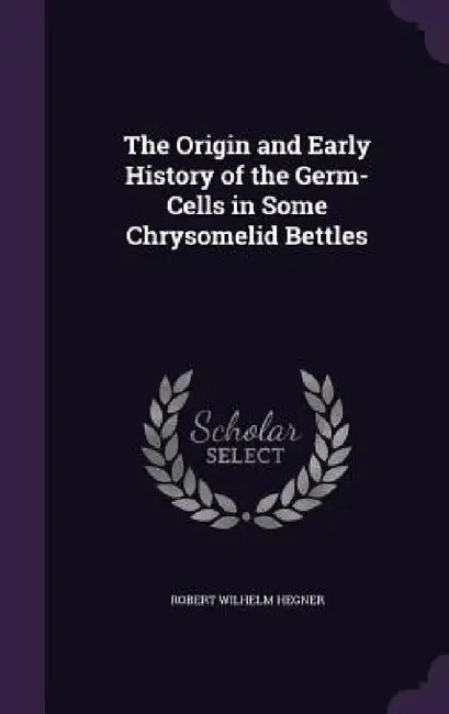 The Origin and Early History of the Germ-Cells in Some Chrysomelid Bettles by Robert Wilhelm Hegner