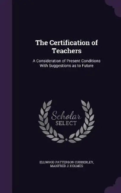 The Certification of Teachers: A Consideration of Present Conditions With Suggestions as to Future by Ellwood Patterson Cubberley, Manfred J. Holmes