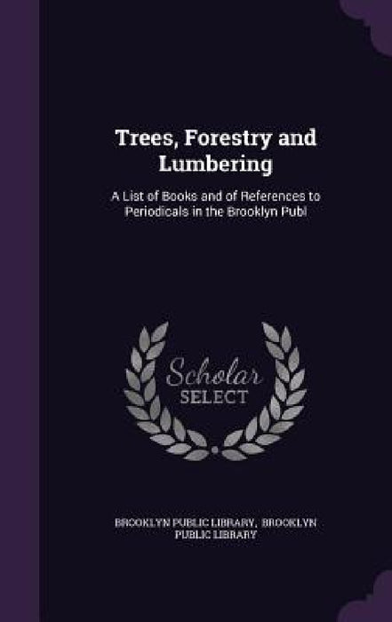 Trees, Forestry and Lumbering: A List of Books and of References to Periodicals in the Brooklyn Publ by Brooklyn Publi Brooklyn Public Library