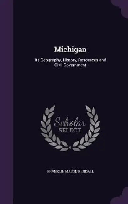Michigan: Its Geography, History, Resources and Civil Government by Franklin Mason Kendall