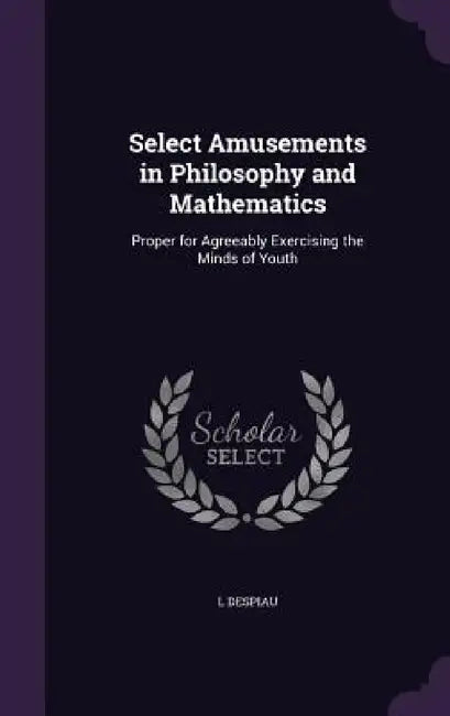 Select Amusements in Philosophy and Mathematics: Proper for Agreeably Exercising the Minds of Youth by L. Despiau