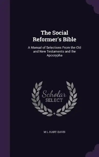 The Social Reformer's Bible: A Manual of Selections From the Old and New Testaments and the Apocrypha by M. L. Hart-Davis