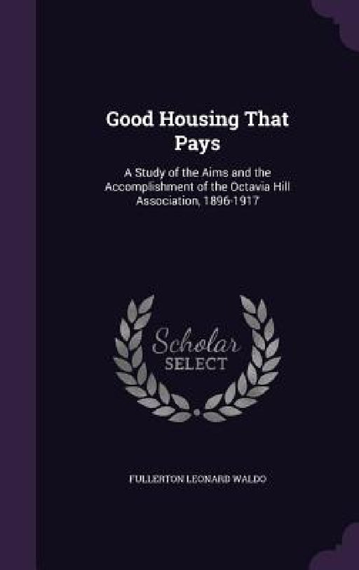 Good Housing That Pays: A Study of the Aims and the Accomplishment of the Octavia Hill Association, 1896-1917 by Fullerton Leonard Waldo