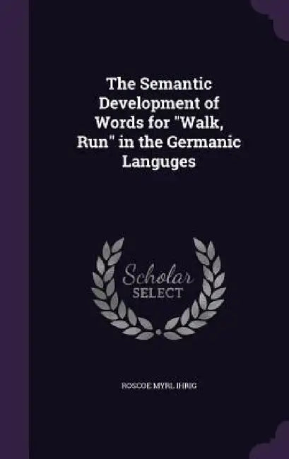 The Semantic Development of Words for "Walk, Run" in the Germanic Languges by Roscoe Myrl Ihrig