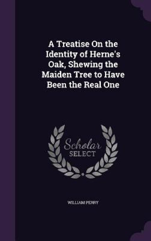 A Treatise On the Identity of Herne's Oak, Shewing the Maiden Tree to Have Been the Real One by William Perry