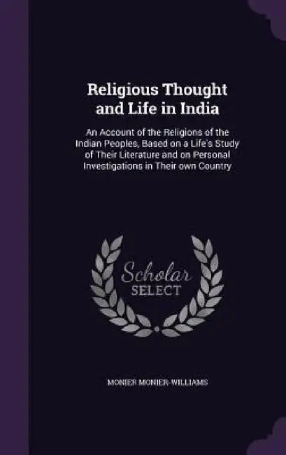 Religious Thought and Life in India: An Account of the Religions of the Indian Peoples, Based on a Life's Study of Their Literature and on Personal In by Monier Monier-Williams
