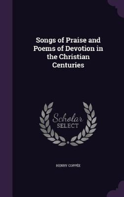 Songs of Praise and Poems of Devotion in the Christian Centuries by Henry Coppée