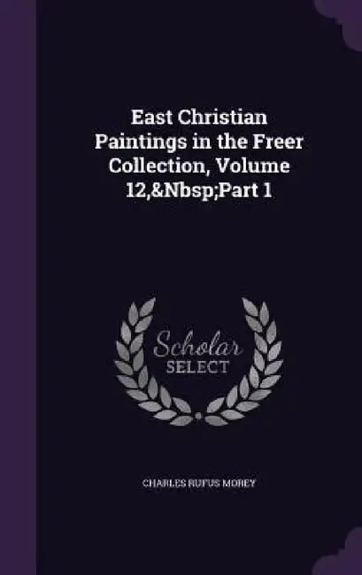East Christian Paintings in the Freer Collection, Volume 12, Part 1 by Charles Rufus Morey