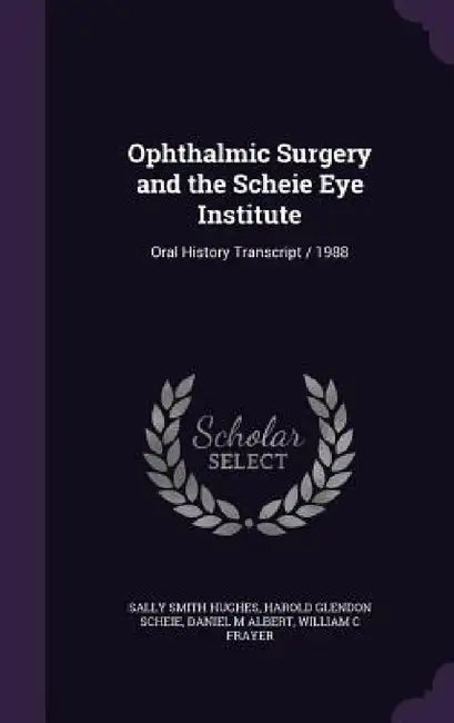 Ophthalmic Surgery and the Scheie Eye Institute: Oral History Transcript / 1988 by Sally Smith Hughes, Harold Glendon Scheie, Daniel M. Albert