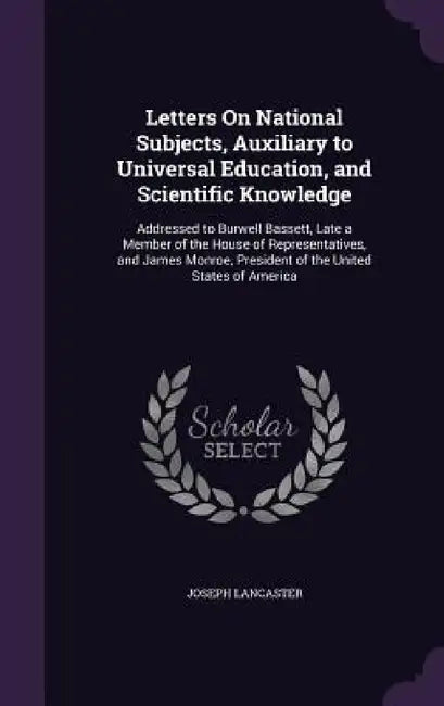 Letters On National Subjects, Auxiliary to Universal Education, and Scientific Knowledge: Addressed to Burwell Bassett, Late a Member of the House of by Joseph Lancaster