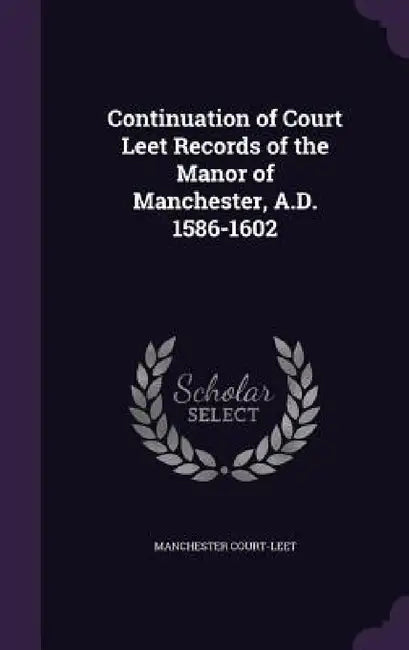 Continuation of Court Leet Records of the Manor of Manchester, A.D. 1586-1602 by Manchester Court-Leet
