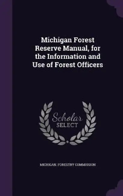 Michigan Forest Reserve Manual, for the Information and Use of Forest Officers by Michigan Forestry Commission