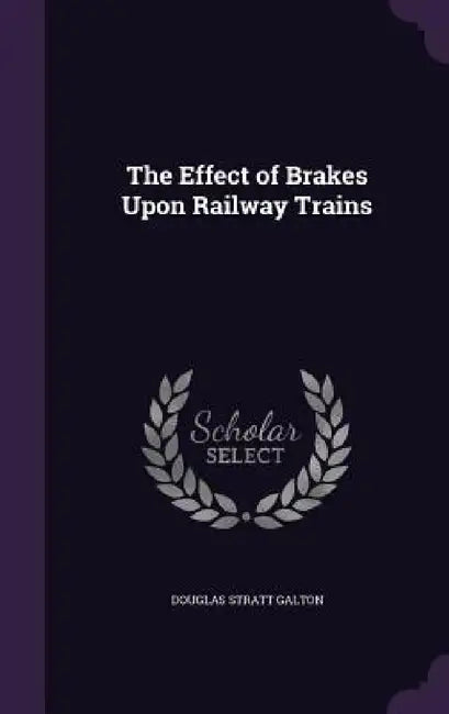 The Effect of Brakes Upon Railway Trains by Douglas Stratt Galton
