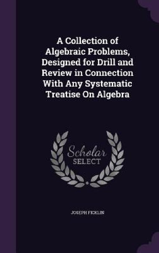 A Collection of Algebraic Problems, Designed for Drill and Review in Connection With Any Systematic Treatise On Algebra by Joseph Ficklin