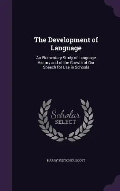 The Development of Language: An Elementary Study of Language History and of the Growth of Our Speech for Use in Schools by Harry Fletcher Scott