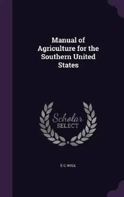 Manual of Agriculture for the Southern United States by E. G. Wall