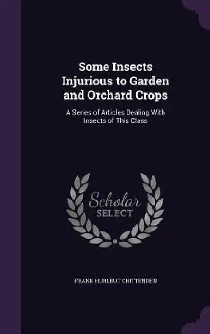 Some Insects Injurious to Garden and Orchard Crops: A Series of Articles Dealing With Insects of This Class by Frank Hurlbut Chittenden