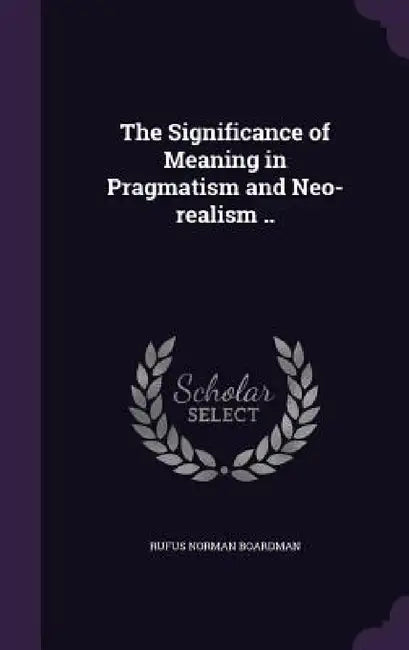 The Significance of Meaning in Pragmatism and Neo-realism .. by Rufus Norman Boardman