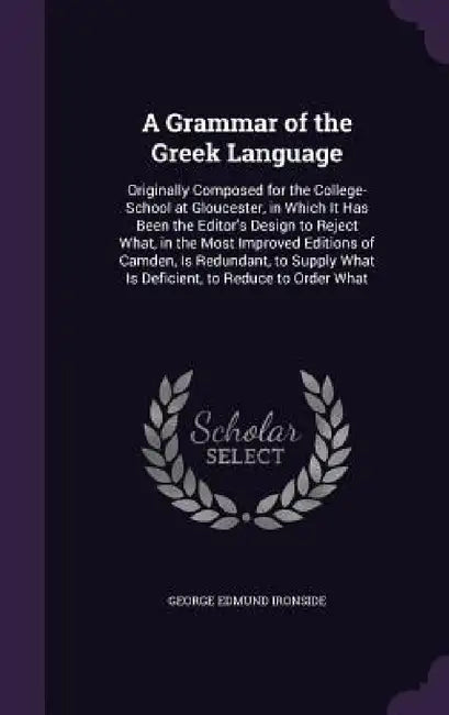 A Grammar of the Greek Language: Originally Composed for the College-School at Gloucester, in Which It Has Been the Editor's Design to Reject What, in by George Edmund Ironside