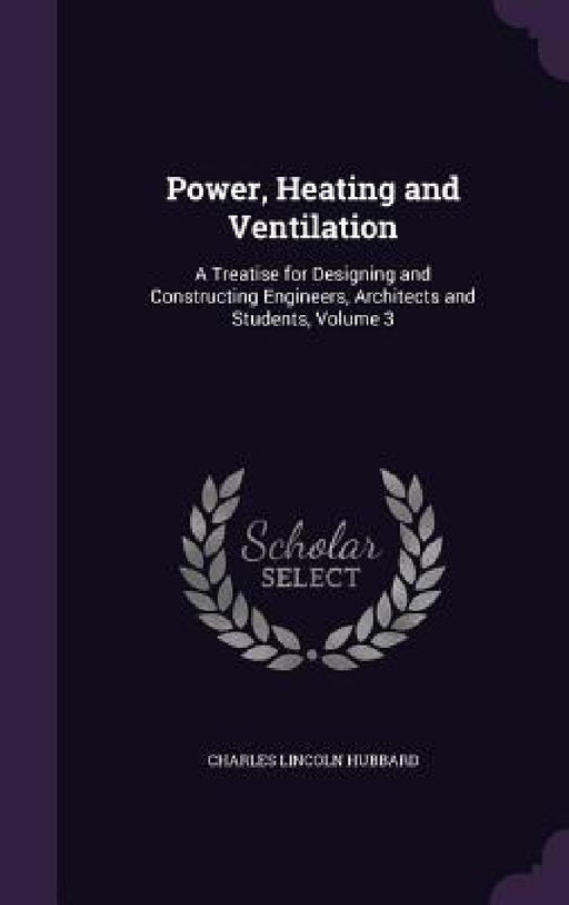 Power, Heating and Ventilation: A Treatise for Designing and Constructing Engineers, Architects and Students, Volume 3 by Charles Lincoln Hubbard