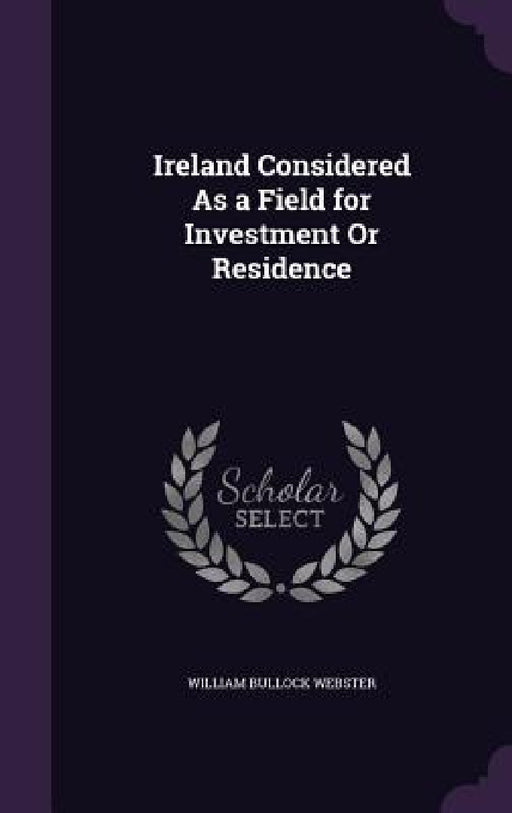 Ireland Considered As a Field for Investment Or Residence by William Bullock Webster