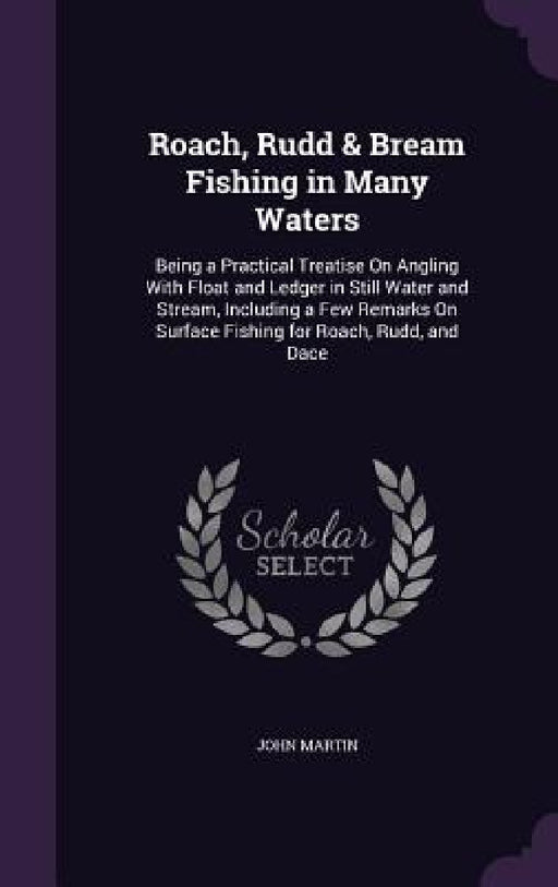 Roach, Rudd & Bream Fishing in Many Waters: Being a Practical Treatise On Angling With Float and Ledger in Still Water and Stream, Including a Few Rem by John Martin