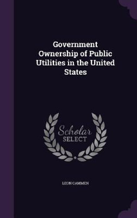 Government Ownership of Public Utilities in the United States by Leon Cammen