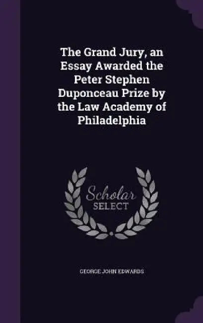 The Grand Jury, an Essay Awarded the Peter Stephen Duponceau Prize by the Law Academy of Philadelphia by George John Edwards