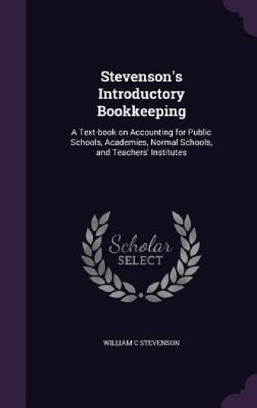 Stevenson's Introductory Bookkeeping: A Text-book on Accounting for Public Schools, Academies, Normal Schools, and Teachers' Institutes by William C. Stevenson