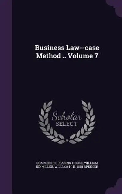 Business Law--case Method .. Volume 7 by Commerce Clearing House, William Kixmiller, William H. B. 1888 Spencer