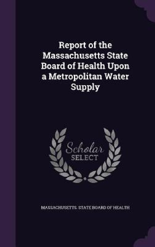 Report of the Massachusetts State Board of Health Upon a Metropolitan Water Supply by Massachusetts State Board of Health