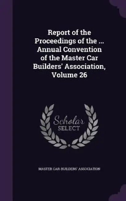 Report of the Proceedings of the ... Annual Convention of the Master Car Builders' Association, Volume 26 by Master Car-Builders' Association