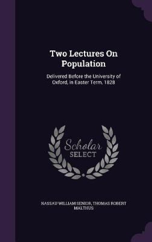Two Lectures On Population: Delivered Before the University of Oxford, in Easter Term, 1828 by Nassau William Senior, Thomas Robert Malthus