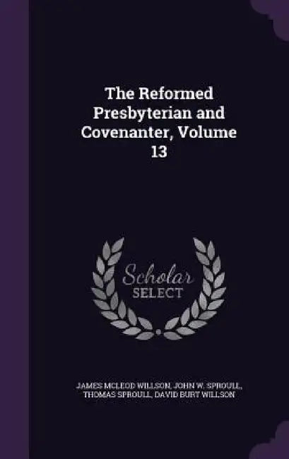 The Reformed Presbyterian and Covenanter, Volume 13 by James McLeod Willson, John W. Sproull, Thomas Sproull