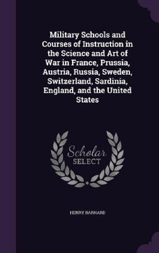 Military Schools and Courses of Instruction in the Science and Art of War in France, Prussia, Austria, Russia, Sweden, Switzerland, Sardinia, England, by Henry Barnard