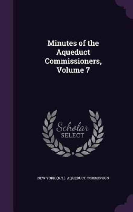 Minutes of the Aqueduct Commissioners, Volume 7 by New York (N Y ) Aqueduct Commission