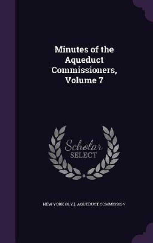 Minutes of the Aqueduct Commissioners, Volume 7 by New York (N Y ) Aqueduct Commission