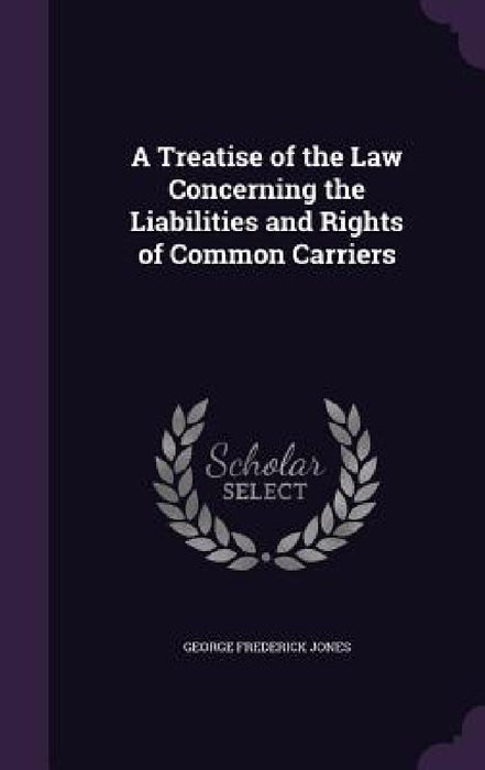 A Treatise of the Law Concerning the Liabilities and Rights of Common Carriers by George Frederick Jones