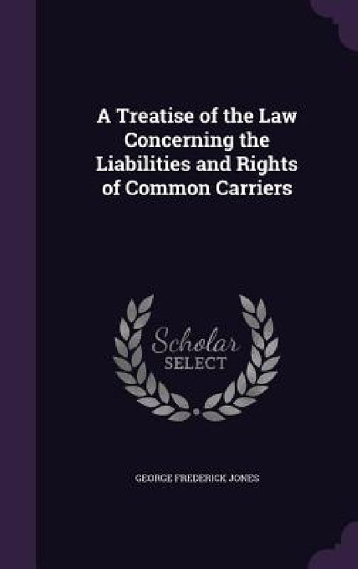 A Treatise of the Law Concerning the Liabilities and Rights of Common Carriers by George Frederick Jones