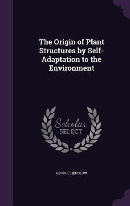 The Origin of Plant Structures by Self-Adaptation to the Environment by George Henslow