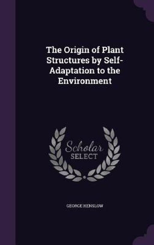 The Origin of Plant Structures by Self-Adaptation to the Environment by George Henslow