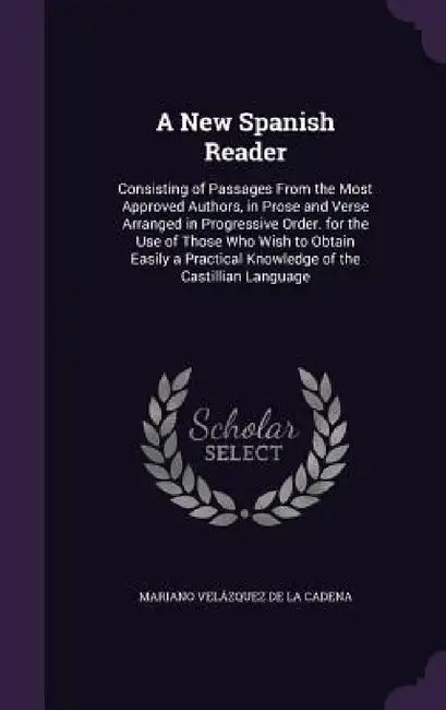 A New Spanish Reader: Consisting of Passages From the Most Approved Authors, in Prose and Verse Arranged in Progressive Order. for the Use o by Mariano Velázquez de la Cadena