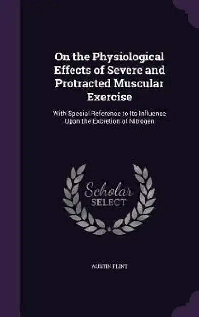 On the Physiological Effects of Severe and Protracted Muscular Exercise: With Special Reference to Its Influence Upon the Excretion of Nitrogen by Austin Flint