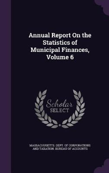 Annual Report On the Statistics of Municipal Finances, Volume 6 by Massachusetts Dept of Corporations and