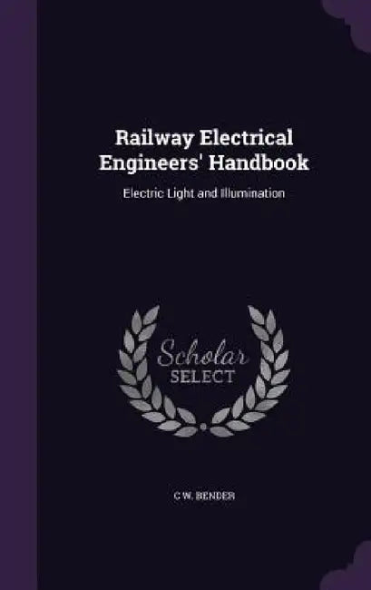Railway Electrical Engineers' Handbook: Electric Light and Illumination by C. W. Bender