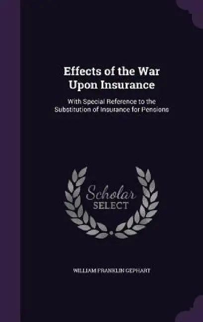 Effects of the War Upon Insurance: With Special Reference to the Substitution of Insurance for Pensions by William Franklin Gephart