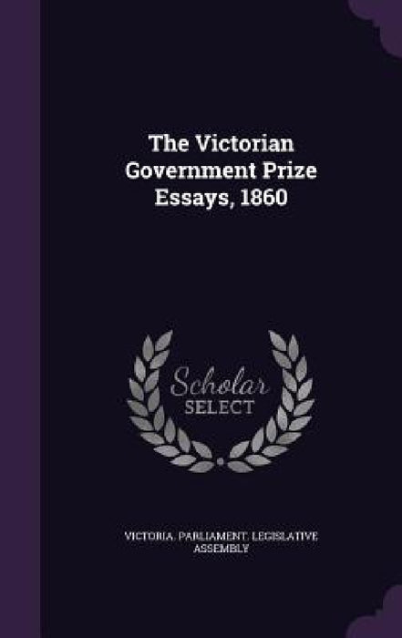 The Victorian Government Prize Essays, 1860 by Victoria Parliament Legislative Assemb