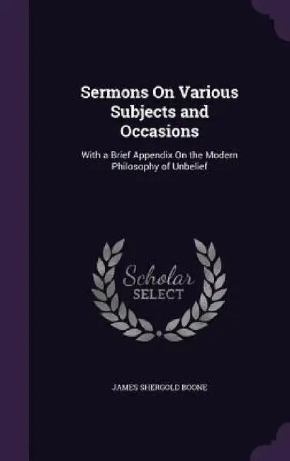 Sermons On Various Subjects and Occasions: With a Brief Appendix On the Modern Philosophy of Unbelief by James Shergold Boone