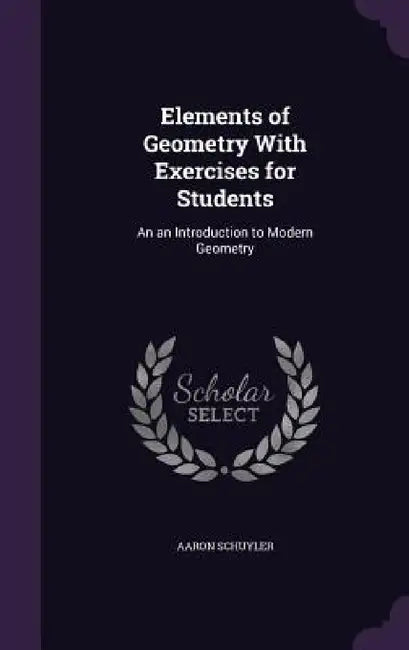 Elements of Geometry With Exercises for Students: An an Introduction to Modern Geometry by Aaron Schuyler