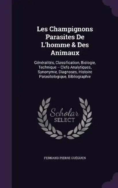 Les Champignons Parasites De L'homme & Des Animaux: Généralités, Classification, Biologie, Technique -- Clefs Analytiques, Synonymie, Diagnoses, Histo by Fernand Pierre Guéguen